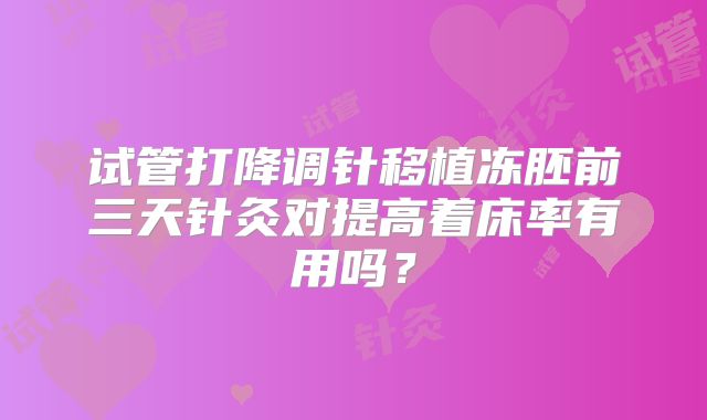 试管打降调针移植冻胚前三天针灸对提高着床率有用吗?