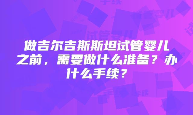 做吉尔吉斯斯坦试管婴儿之前,需要做什么准备?办什么手续?