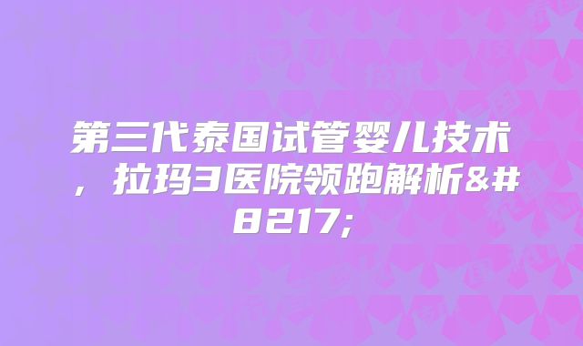 第三代泰国试管婴儿技术，拉玛3医院领跑解析’