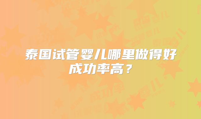 泰国试管婴儿哪里做得好成功率高？