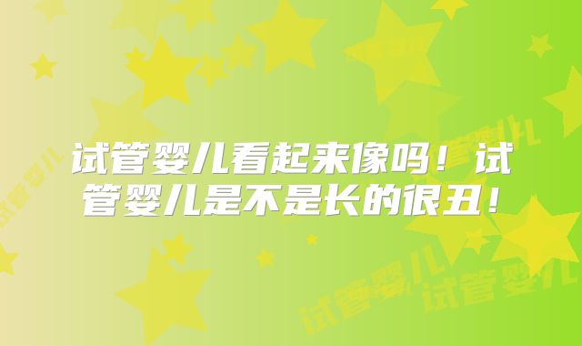 试管婴儿看起来像吗！试管婴儿是不是长的很丑！