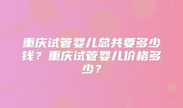 重庆试管婴儿总共要多少钱？重庆试管婴儿价格多少？
