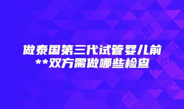 做泰国第三代试管婴儿前**双方需做哪些检查