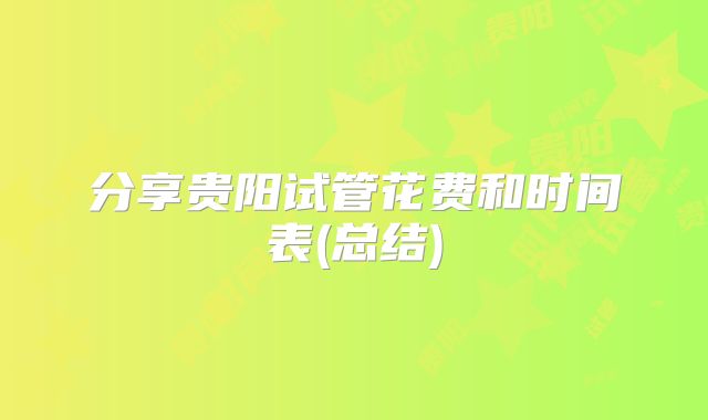 分享贵阳试管花费和时间表(总结)