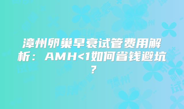 漳州卵巢早衰试管费用解析:AMH<1如何省钱避坑?