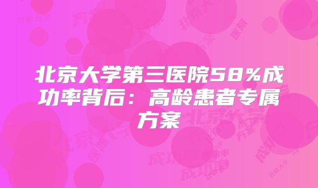 北京大学第三医院58%成功率背后：高龄患者专属方案