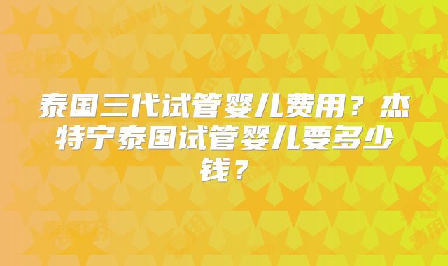 泰国三代试管婴儿费用？杰特宁泰国试管婴儿要多少钱？