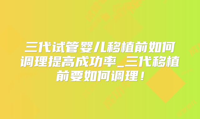 三代试管婴儿移植前如何调理提高成功率_三代移植前要如何调理！
