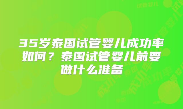 35岁泰国试管婴儿成功率如何？泰国试管婴儿前要做什么准备