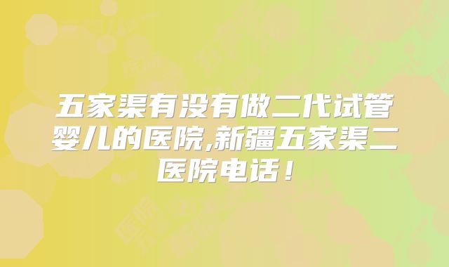 五家渠有没有做二代试管婴儿的医院,新疆五家渠二医院电话！