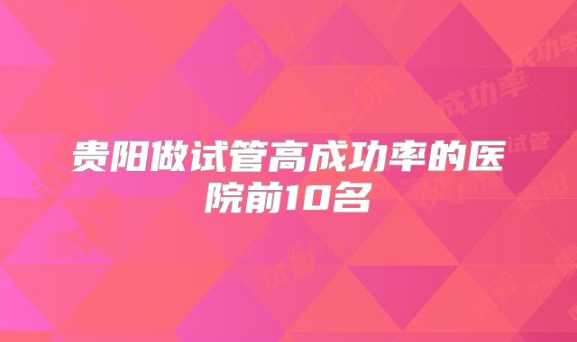 贵阳做试管高成功率的医院前10名