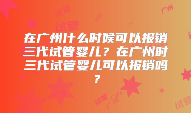 在广州什么时候可以报销三代试管婴儿?在广州时三代试管婴儿可以报销吗?