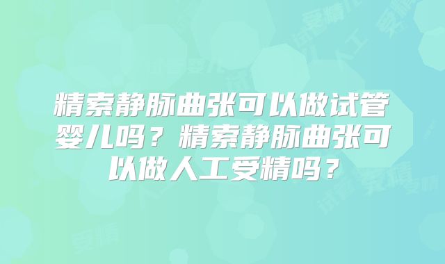 精索静脉曲张可以做试管婴儿吗?精索静脉曲张可以做人工受精吗?