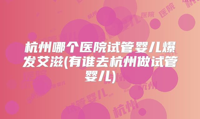 杭州哪个医院试管婴儿爆发艾滋(有谁去杭州做试管婴儿)