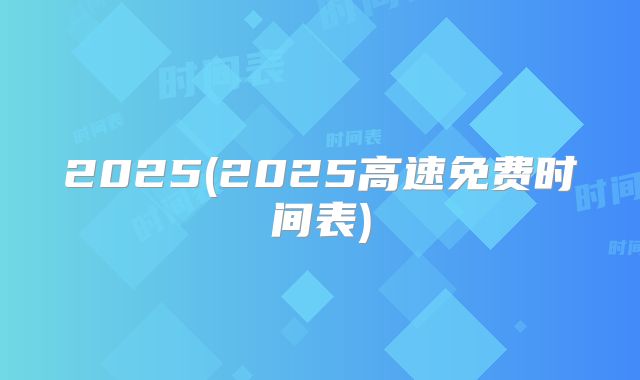 2025(2025高速免费时间表)