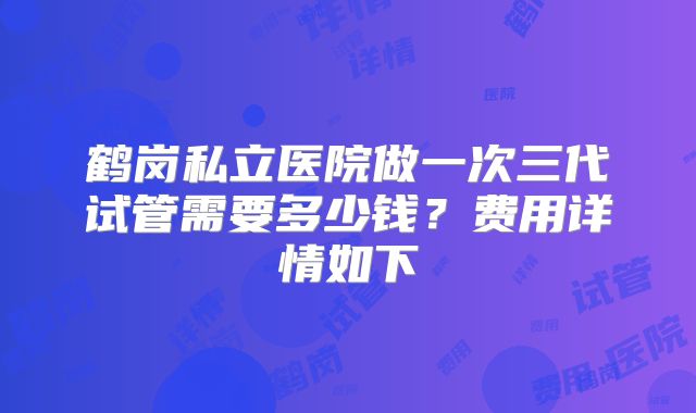 鹤岗私立医院做一次三代试管需要多少钱？费用详情如下
