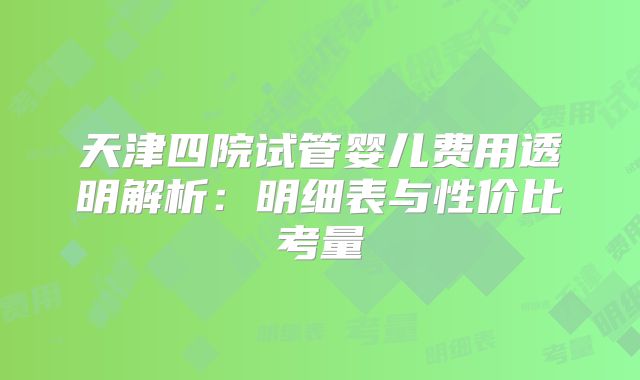 天津四院试管婴儿费用透明解析：明细表与性价比考量
