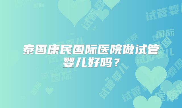 泰国康民国际医院做试管婴儿好吗？