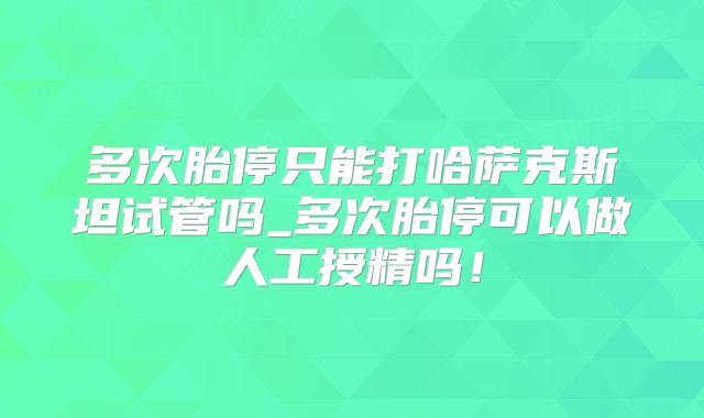 多次胎停只能打哈萨克斯坦试管吗_多次胎停可以做人工授精吗!
