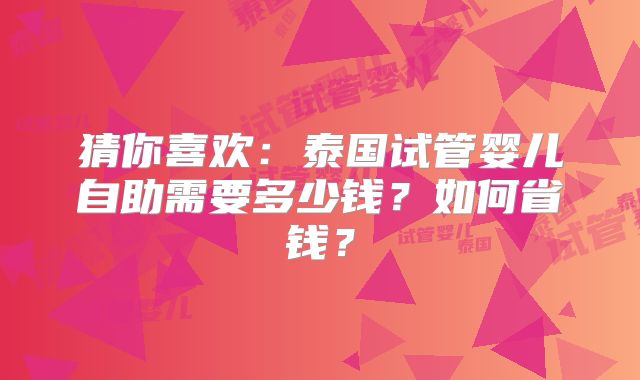 猜你喜欢：泰国试管婴儿自助需要多少钱？如何省钱？