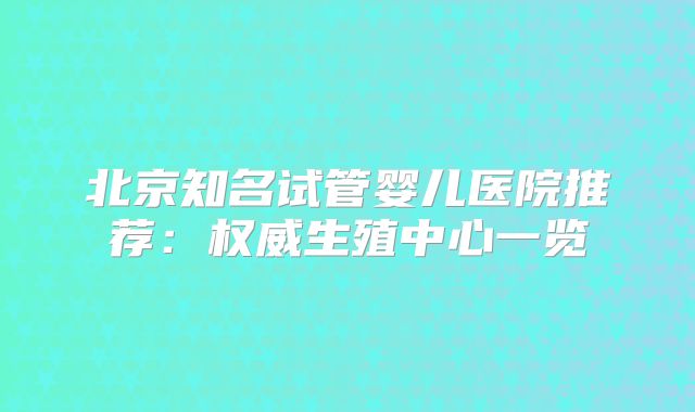 北京知名试管婴儿医院推荐:权威生殖中心一览