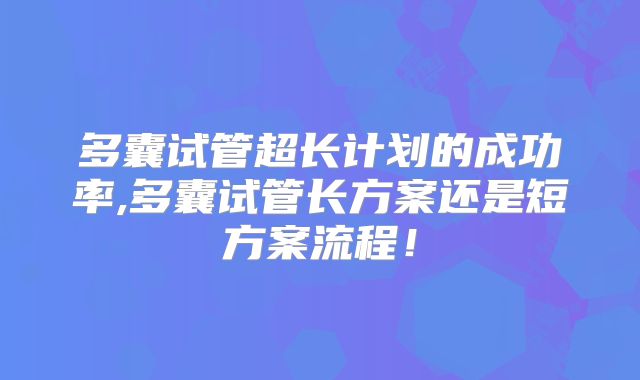 多囊试管超长计划的成功率,多囊试管长方案还是短方案流程！