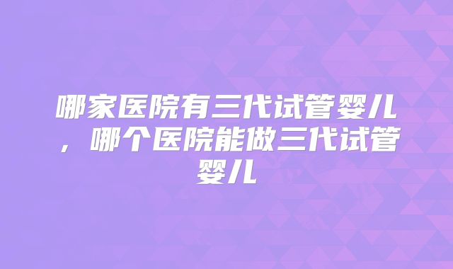哪家医院有三代试管婴儿,哪个医院能做三代试管婴儿