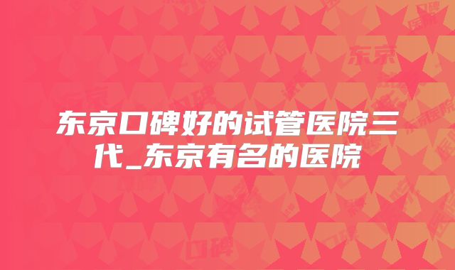 东京口碑好的试管医院三代_东京有名的医院