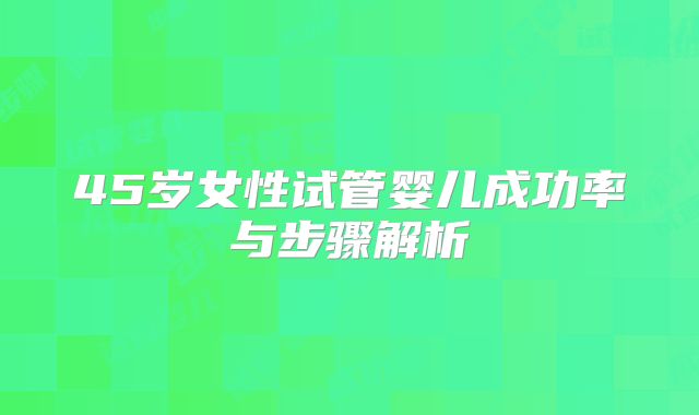45岁女性试管婴儿成功率与步骤解析