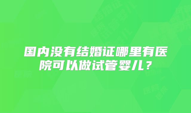 国内没有结婚证哪里有医院可以做试管婴儿？