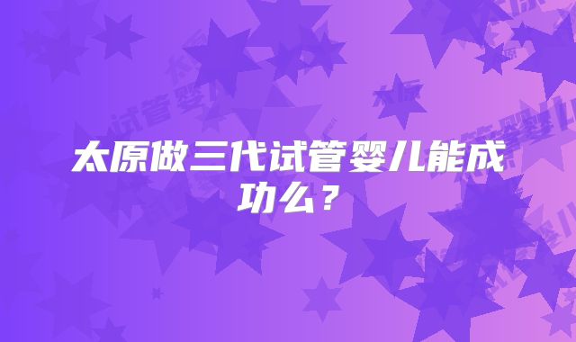 太原做三代试管婴儿能成功么?