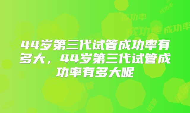 44岁第三代试管成功率有多大，44岁第三代试管成功率有多大呢
