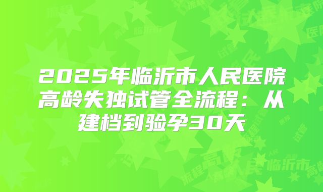 2025年临沂市人民医院高龄失独试管全流程：从建档到验孕30天