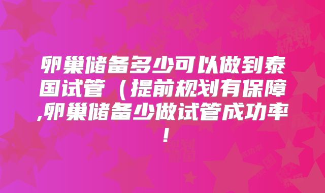 卵巢储备多少可以做到泰国试管(提前规划有保障,卵巢储备少做试管成功率!
