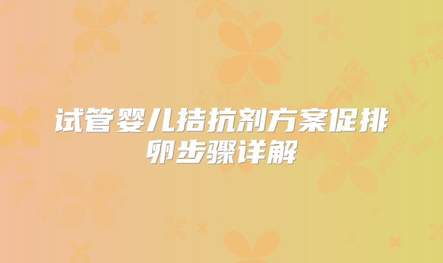 试管婴儿拮抗剂方案促排卵步骤详解