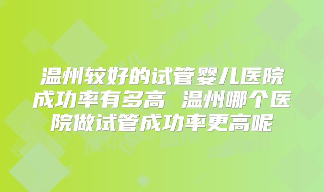 温州较好的试管婴儿医院成功率有多高 温州哪个医院做试管成功率更高呢