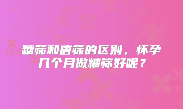 糖筛和唐筛的区别，怀孕几个月做糖筛好呢？