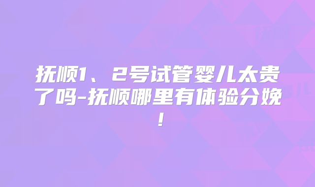 抚顺1、2号试管婴儿太贵了吗-抚顺哪里有体验分娩！