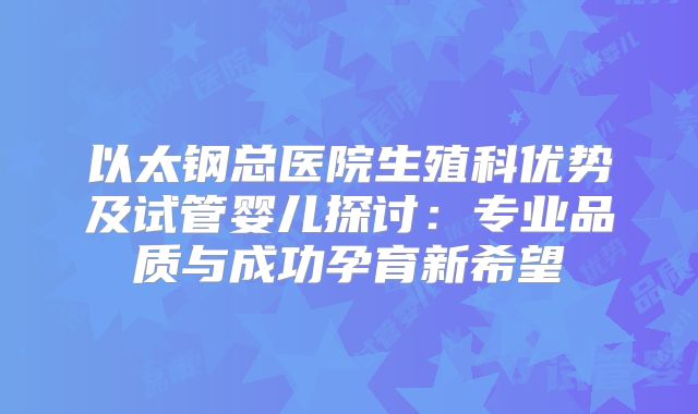 以太钢总医院生殖科优势及试管婴儿探讨：专业品质与成功孕育新希望