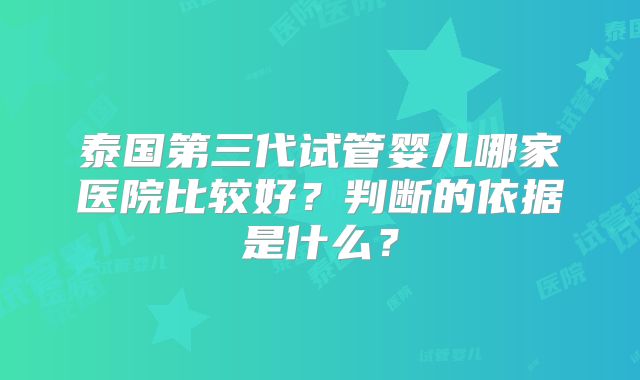 泰国第三代试管婴儿哪家医院比较好？判断的依据是什么？