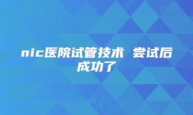 nic医院试管技术 尝试后成功了