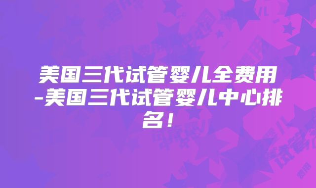 美国三代试管婴儿全费用-美国三代试管婴儿中心排名！