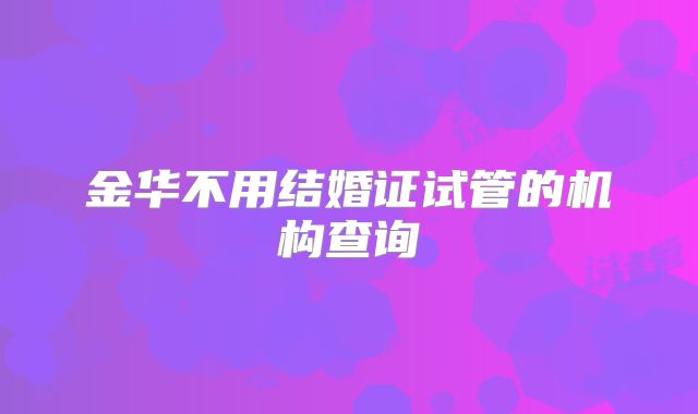 金华不用结婚证试管的机构查询