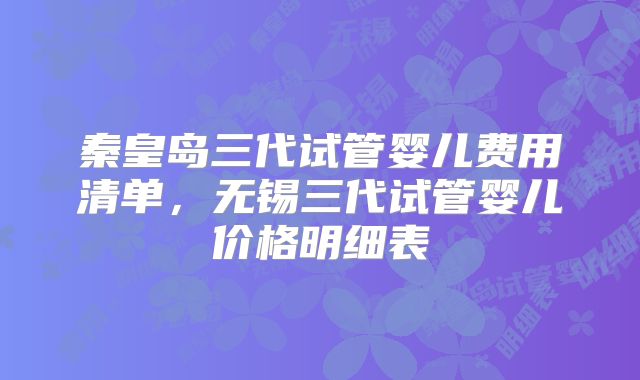 秦皇岛三代试管婴儿费用清单，无锡三代试管婴儿价格明细表