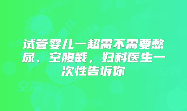 试管婴儿一超需不需要憋尿、空腹戳，妇科医生一次性告诉你