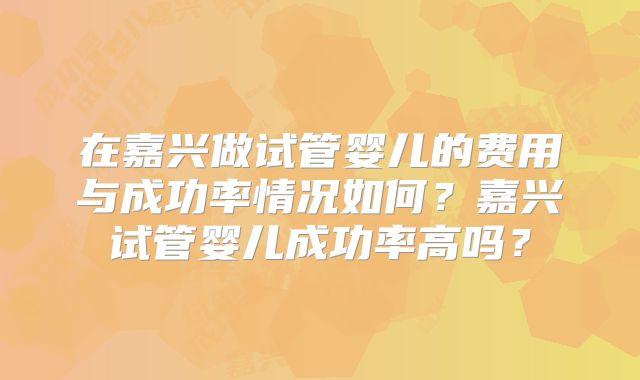 在嘉兴做试管婴儿的费用与成功率情况如何？嘉兴试管婴儿成功率高吗？