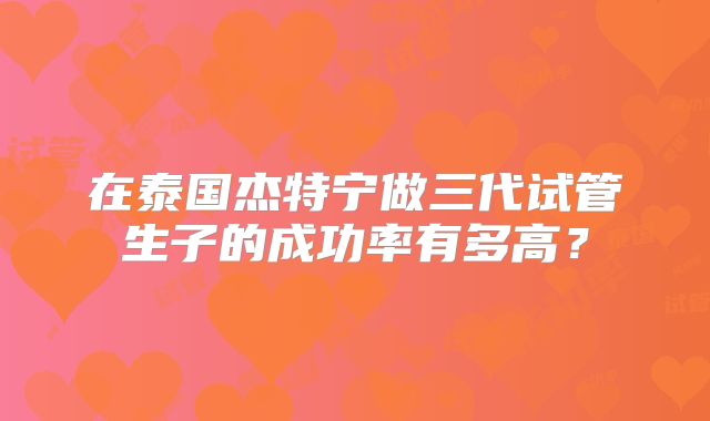 在泰国杰特宁做三代试管生子的成功率有多高?