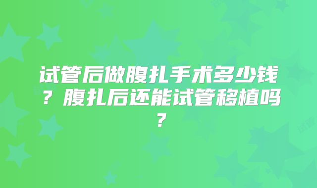试管后做腹扎手术多少钱?腹扎后还能试管移植吗?