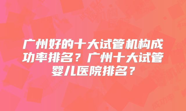 广州好的十大试管机构成功率排名？广州十大试管婴儿医院排名？