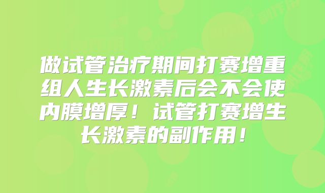 做试管治疗期间打赛增重组人生长激素后会不会使内膜增厚!试管打赛增生长激素的副作用!